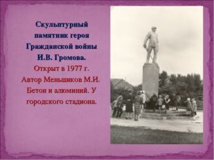 Скульптурный памятник героя Гражданской войны И.В. Громова. Открыт в 1977 г.